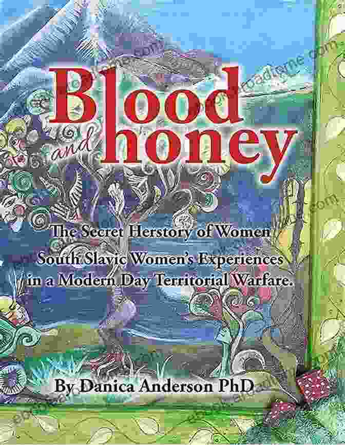 Women In History Blood And Honey: The Secret Herstory Of Women: South Slavic Women S Experiences In A World Of Modern Day Territorial Warfare