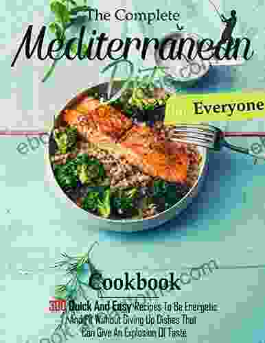 The Complete Mediterranean Diet Cookbook For Everyone: 300 Quick And Easy Recipes To Be Energetic And Fit Without Giving Up Dishes That Can Give An Explosion Of Taste