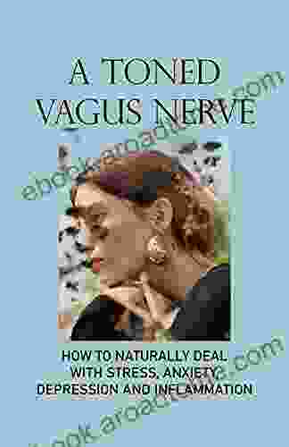 A Toned Vagus Nerve: How To Naturally Deal With Stress Anxiety Depression And Inflammation: Accessing The Healing Power Of The Vagus Nerve