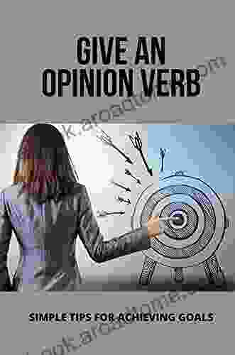 Give An Opinion Verb: Simple Tips For Achieving Goals: Achieve Your Goals And Dreams