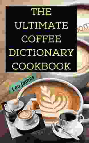 The Ultimate Coffee Dictionary Cookbook: All You Need To Know About Coffee And Easy Preperation For Coffee Lovers