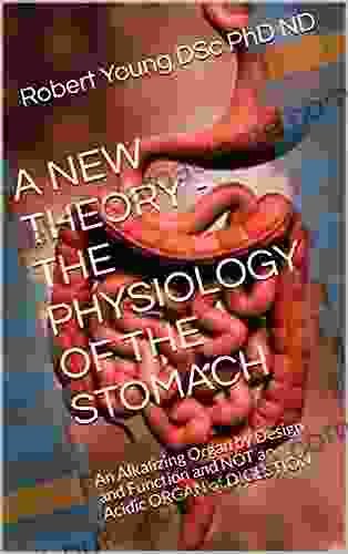 A NEW THEORY THE PHYSIOLOGY OF THE STOMACH: An Alkalizing Organ By Design And Function And NOT An Acidic ORGAN Of DIGESTION