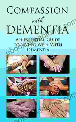 Compassion With Dementia: An Essential Guide To Living Well With Dementia