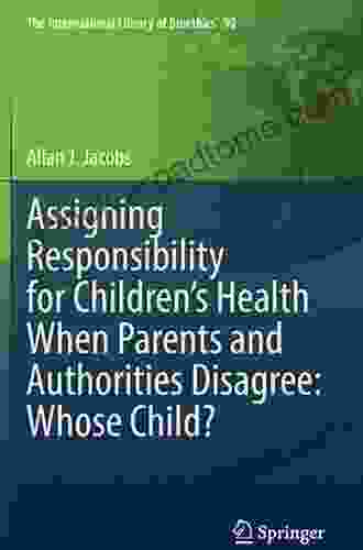 Assigning Responsibility For Children S Health When Parents And Authorities Disagree: Whose Child? (The International Library Of Bioethics 90)