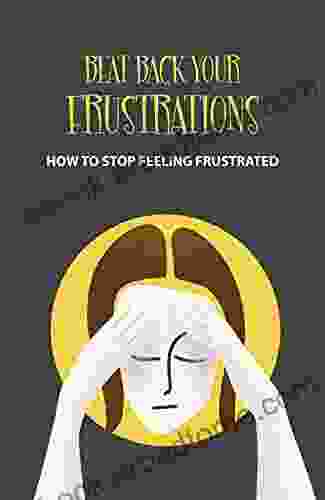 Beat Back Your Frustrations: How To Stop Feeling Frustrated: Steps To Overcome Frustration