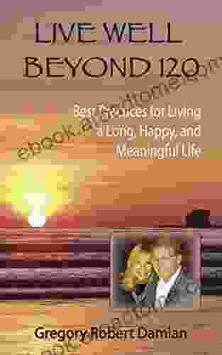 Live Well Beyond 120: Best Practices To Live A Long Happy And Meaningful Life