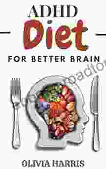 ADHD Diet For Better Brain: Brain Food To Help Fight Symptoms Of Attention Deficit Hyperactivity Disorder And Recipes For Better Focus Self Control