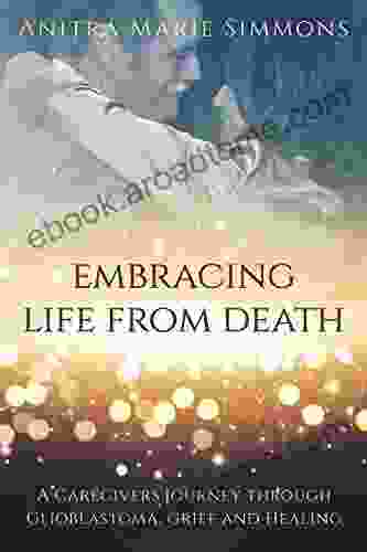 Embracing Life From Death: A Caregiver s Journey through Glioblastoma Grief and Healing