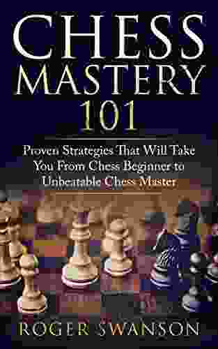 Chess Mastery 101 Proven Strategies That Will Take You From Chess Beginner To Unbeatable Chess Master (Chess Strategy Chess Tactics Chess For Beginners)