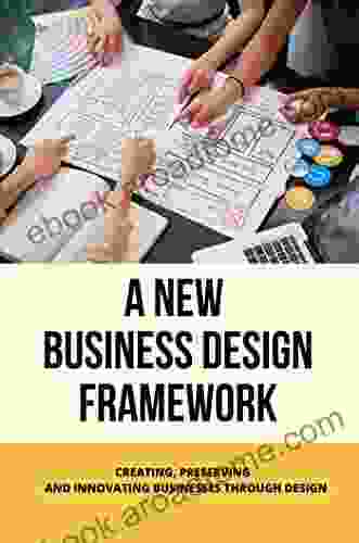 A New Business Design Framework: Creating Preserving And Innovating Businesses Through Design