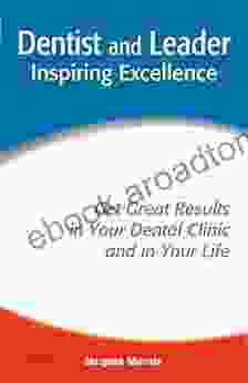 Dentist And Leader Inspiring Excellence: Get Great Results In Your Dental Clinic And In Your Life