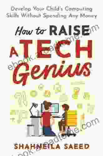 How to Raise a Tech Genius: Develop Your Child s Computing Skills Without Spending Any Money