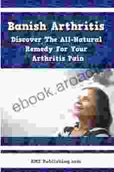 Banish Arthritis: Discover The All Natural Remedy For Your Arthritis Pain Get The Arthritis Pain Relief You Ve Been Aching For