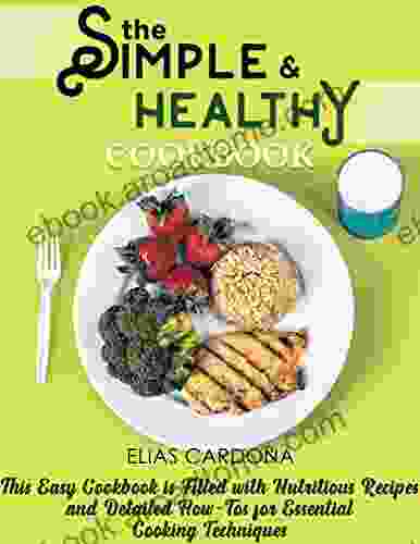 The Simple Healthy Cookbook:This Easy Cookbook Is Filled With Nutritious Recipes And Detailed How Tos For Essential Cooking Techniques