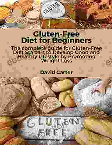 Gluten Free Diet For Beginners: The Complete Guide For Gluten Free Diet Starters To Develop Good And Healthy Lifestyle By Promoting Weight Loss