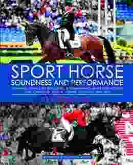 Sport Horse Soundness And Performance: Training Advice For Dressage Show Jumping And Event Horses From Champion Riders Equine Scientists And Vets