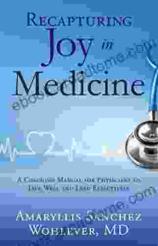 Recapturing Joy In Medicine: A Coaching Manual For Physicians To Live Well And Lead Effectively