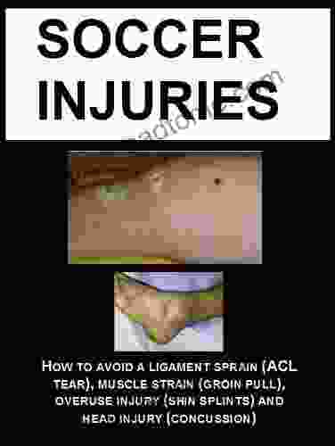 SOCCER INJURIES: HOW TO AVOID A LIGAMENT SPRAIN (ACL TEAR) MUSCLE STRAIN (GROIN PULL) OVERUSE INJURY (SHIN SPLINTS) AND HEAD INJURY (CONCUSSION)