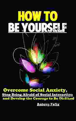 How To Be Yourself: Overcome Social Anxiety Stop Being Afraid Of Social Interaction And Develop The Courage To Be Disliked