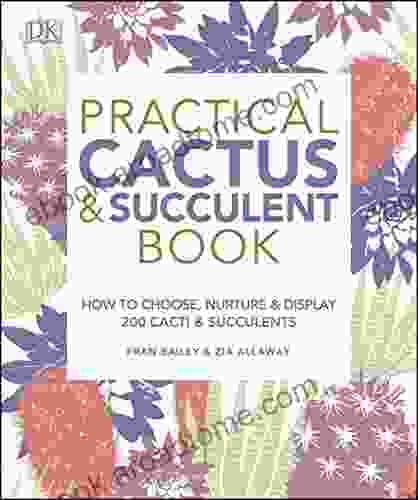 Practical Cactus And Succulent Book: How To Choose Nurture And Display 200 Cacti And Succulents