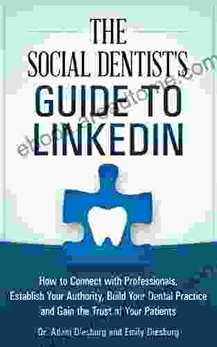 The Social Dentist s Guide to LinkedIn: How to Connect with Professionals Establish Your Authority Build Your Dental Practice and Gain the Trust of Your Patients