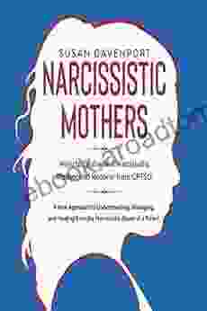 Narcissistic Mothers: How To Deal With A Narcissistic Mother And Recover From CPTSD A New Approach To Understanding Managing And Healing From The Narcissistic Abuse Of A Parent