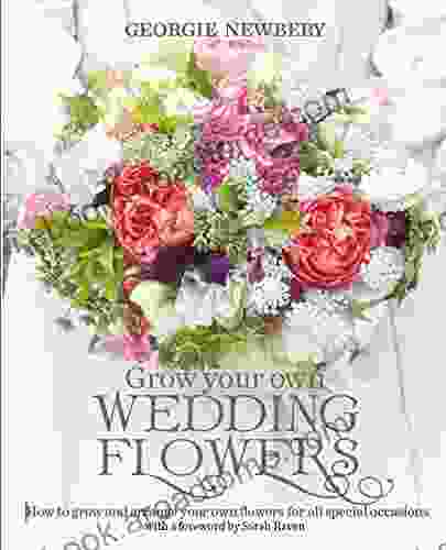 Grow Your Own Wedding Flowers: How To Grow And Arrange Your Own Flowers For All Special Occasions