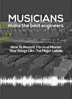 Musicians Make The Best Engineers: How to Record Mix and Master Your Songs Like The Major Labels