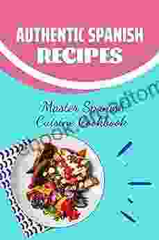 Authentic Spanish Recipes: Master Spanish Cuisine Cookbook: Spanish Recipes For Beginners