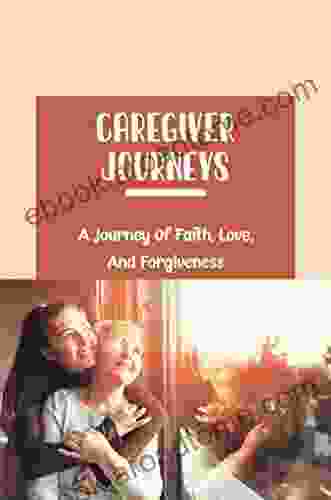 Caregiver Journeys: A Journey Of Faith Love And Forgiveness