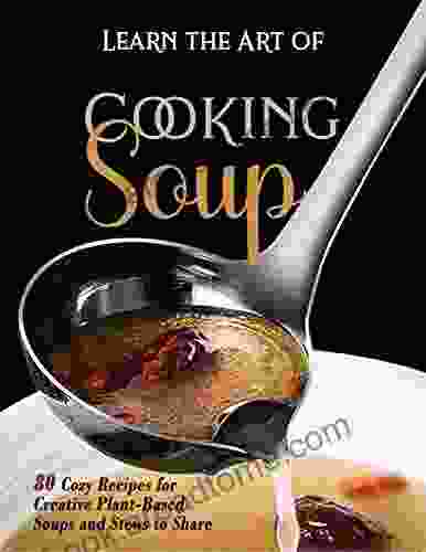 Learn The Art Of Cooking Soup: 80 Cozy Recipes For Creative Plant Based Soups And Stews To Share