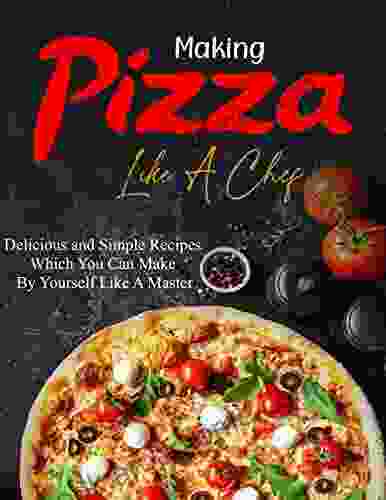 Making Pizza Like A Chef: Delicious And Simple Recipes Which You Can Make By Yourself Like A Master