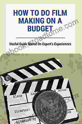 How To Do Film Making On A Budget: Useful Guide Based On Expert S Experiences: The Trials Of No Budget Filmmaking