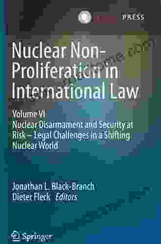 Nuclear Non Proliferation In International Law Volume VI: Nuclear Disarmament And Security At Risk Legal Challenges In A Shifting Nuclear World