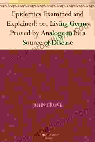 Epidemics Examined And Explained: Or Living Germs Proved By Analogy To Be A Source Of Disease