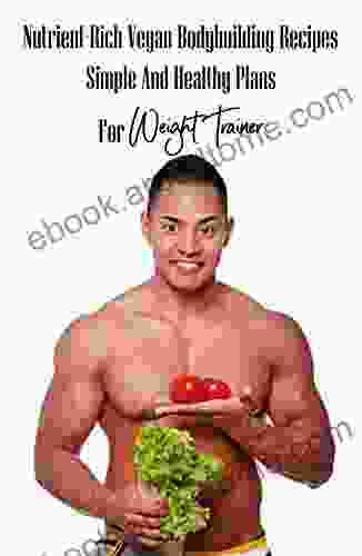 Nutrient Rich Vegan Bodybuilding Recipes: Simple And Healthy Plans For Weight Trainer: Vegan Bodybuilding Meal Plan