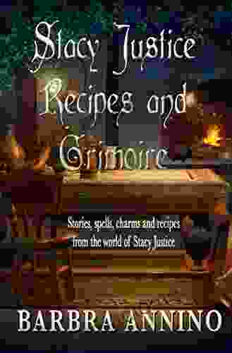 Stacy Justice Recipes And Grimoire: Potions Spells Charms And Stories From The Magical World Of Stacy Justice (Stacy Justice Mysteries)