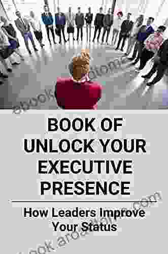 Of Unlock Your Executive Presence: How Leaders Improve Your Status: Strategic Leadership And Management