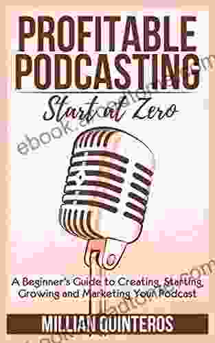 Profitable Podcasting: Start At Zero: A Beginner S Guide To Creating Starting Growing And Marketing Your Podcast