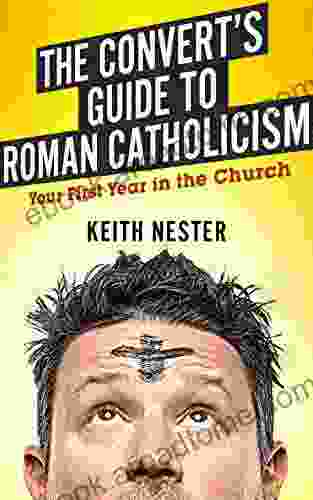 The Convert S Guide To Roman Catholicism: Your First Year In The Church