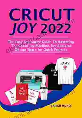 Cricut Joy 2024: The Easy Beginners Guide To Mastering The Cricut Joy Machine Joy App and Design Space for Quick Projects