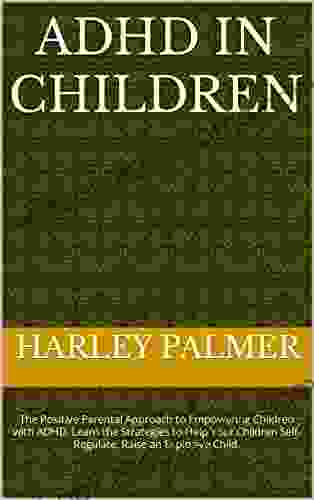 ADHD In Children: The Positive Parental Approach To Empowering Children With ADHD Learn The Strategies To Help Your Children Self Regulate Raise An Explosive Child