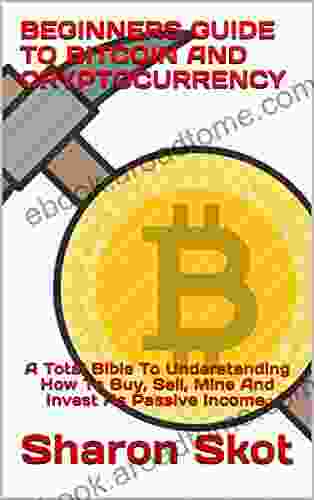 BEGINNERS GUIDE TO BITCOIN AND CRYPTOCURRENCY: A Total Bible To Understanding How To Buy Sell Mine And Invest As Passive Income