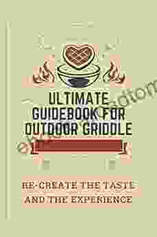 Ultimate Guidebook For Outdoor Griddle: Re Create The Taste And The Experience: Yummy Grill Cookbook For Beginners