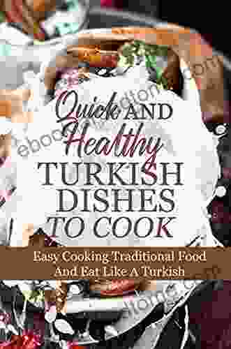 Quick And Healthy Turkish Dishes To Cook: Easy Cooking Traditional Food And Eat Like A Turkish: Guide To Turkish Cooking