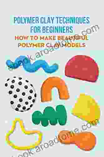 Polymer Clay Techniques For Beginners: How To Make Beautiful Polymer Clay Models