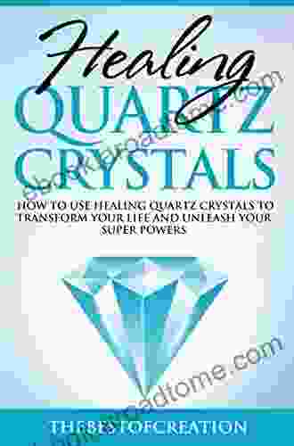 Healing Quartz Crystals: How to Use Healing Quartz Crystals to Transform Your Life and Unleash Your Superpowers