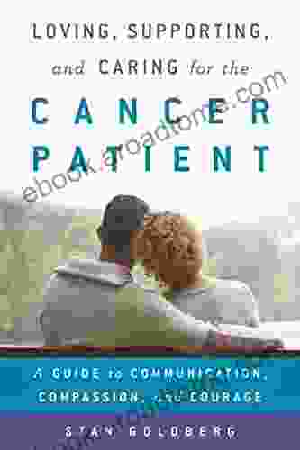 Loving Supporting And Caring For The Cancer Patient: A Guide To Communication Compassion And Courage