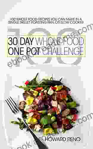 30 Day Whole Food One Pot Challenge: 100 Whole Food Recipes You Can Make In A Single Skillet Roasting Pan Or Slow Cooker