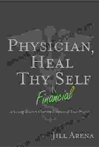 Physician Heal Thy Financial Self: Achieving Mastery Over The Finances Of Your Practice